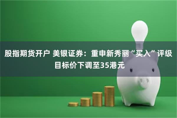 股指期货开户 美银证券：重申新秀丽“买入”评级 目标价下调至35港元