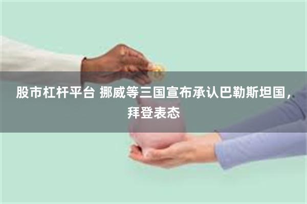 股市杠杆平台 挪威等三国宣布承认巴勒斯坦国，拜登表态
