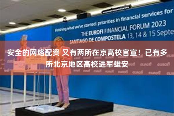安全的网络配资 又有两所在京高校官宣！已有多所北京地区高校进军雄安
