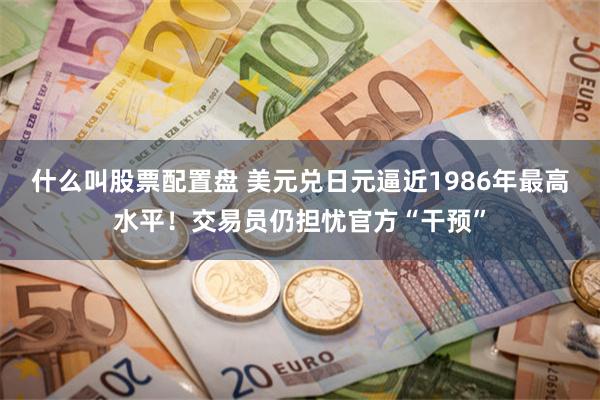 什么叫股票配置盘 美元兑日元逼近1986年最高水平！交易员仍担忧官方“干预”
