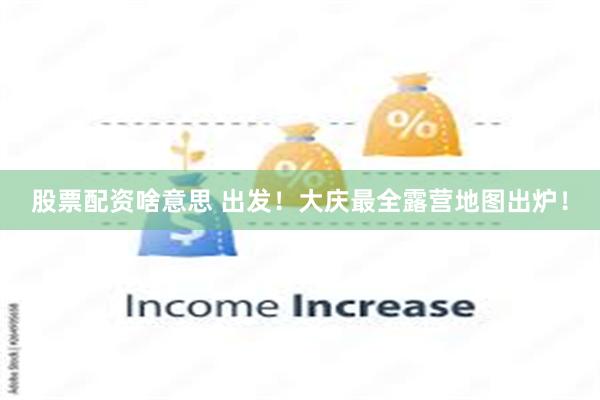 股票配资啥意思 出发！大庆最全露营地图出炉！