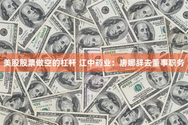 美股股票做空的杠杆 江中药业：唐娜辞去董事职务