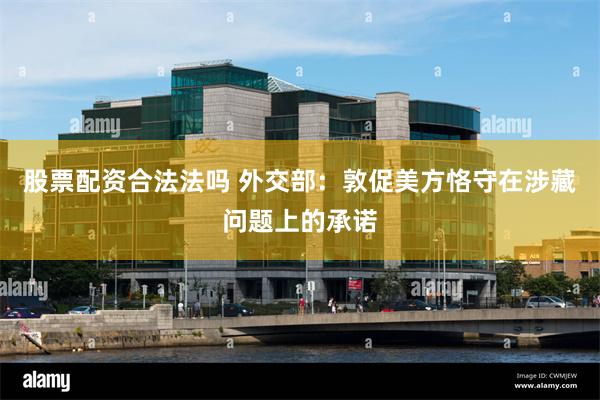 股票配资合法法吗 外交部：敦促美方恪守在涉藏问题上的承诺