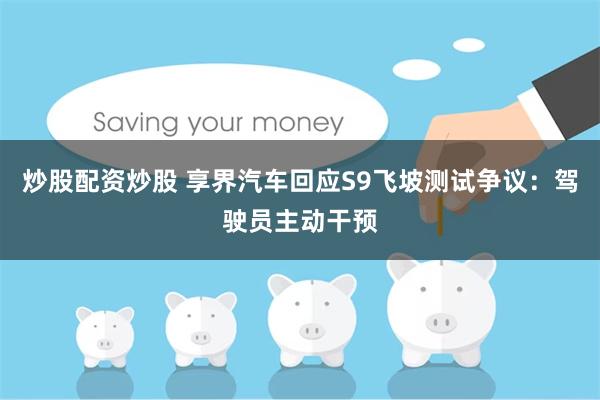 炒股配资炒股 享界汽车回应S9飞坡测试争议：驾驶员主动干预