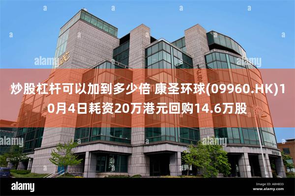 炒股杠杆可以加到多少倍 康圣环球(09960.HK)10月4日耗资20万港元回购14.6万股