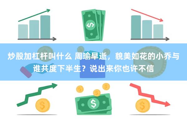 炒股加杠杆叫什么 周瑜早逝，貌美如花的小乔与谁共度下半生？说出来你也许不信