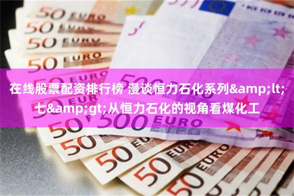 在线股票配资排行榜 漫谈恒力石化系列&lt;七&gt;从恒力石化的视角看煤化工
