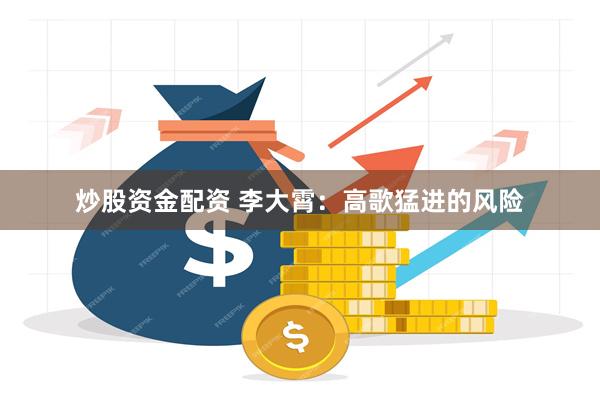 炒股资金配资 李大霄：高歌猛进的风险