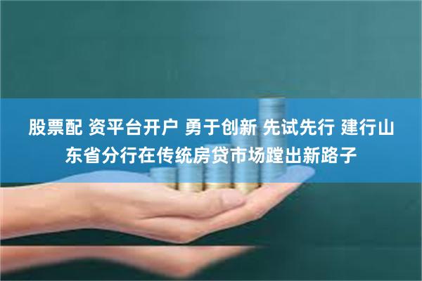 股票配 资平台开户 勇于创新 先试先行 建行山东省分行在传统房贷市场蹚出新路子