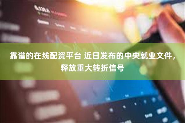 靠谱的在线配资平台 近日发布的中央就业文件，释放重大转折信号