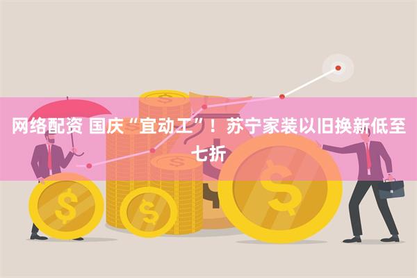 网络配资 国庆“宜动工”！苏宁家装以旧换新低至七折