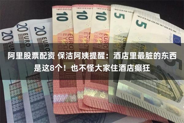 阿里股票配资 保洁阿姨提醒：酒店里最脏的东西是这8个！也不怪大家住酒店癫狂