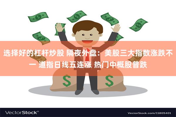 选择好的杠杆炒股 隔夜外盘：美股三大指数涨跌不一 道指日线五连涨 热门中概股普跌