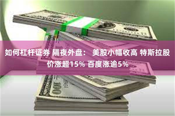 如何杠杆证券 隔夜外盘： 美股小幅收高 特斯拉股价涨超15% 百度涨逾5%