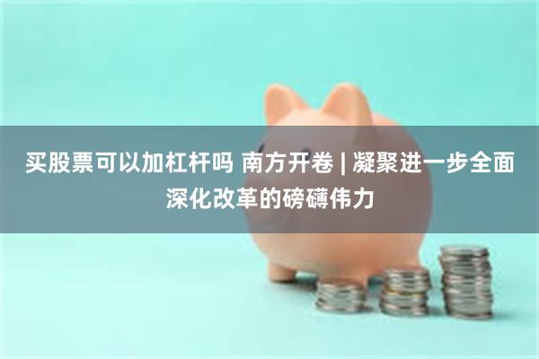 买股票可以加杠杆吗 南方开卷 | 凝聚进一步全面深化改革的磅礴伟力