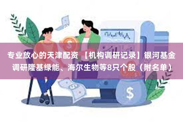 专业放心的天津配资 【机构调研记录】银河基金调研隆基绿能、海尔生物等8只个股（附名单）