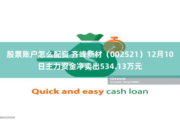 股票账户怎么配资 齐峰新材（002521）12月10日主力资金净卖出534.13万元