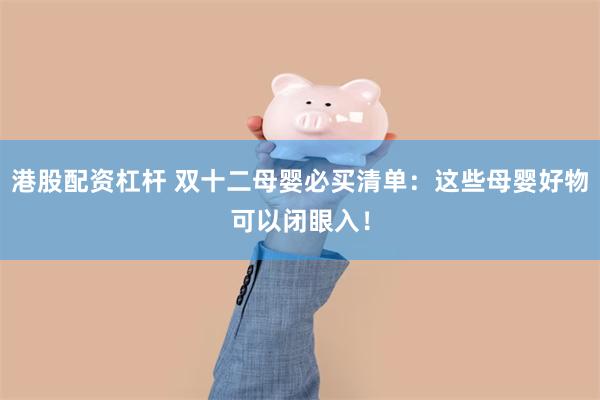 港股配资杠杆 双十二母婴必买清单：这些母婴好物可以闭眼入！