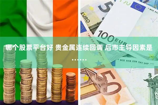 哪个股票平台好 贵金属连续回调 后市主导因素是……