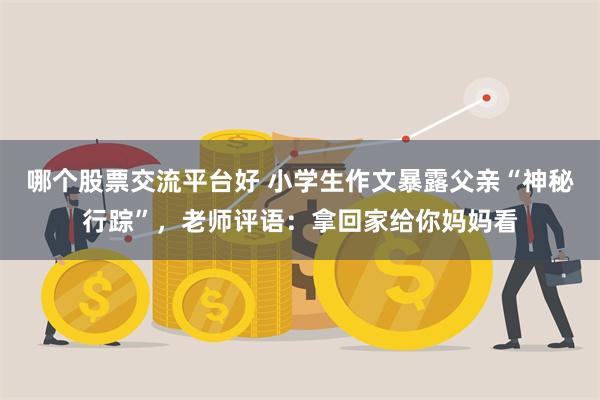 哪个股票交流平台好 小学生作文暴露父亲“神秘行踪”，老师评语：拿回家给你妈妈看