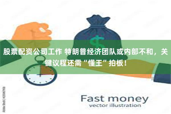 股票配资公司工作 特朗普经济团队或内部不和，关键议程还需“懂王”拍板！