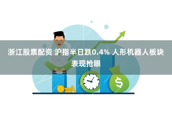 浙江股票配资 沪指半日跌0.4% 人形机器人板块表现抢眼