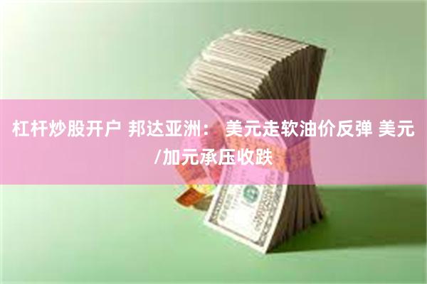 杠杆炒股开户 邦达亚洲： 美元走软油价反弹 美元/加元承压收跌