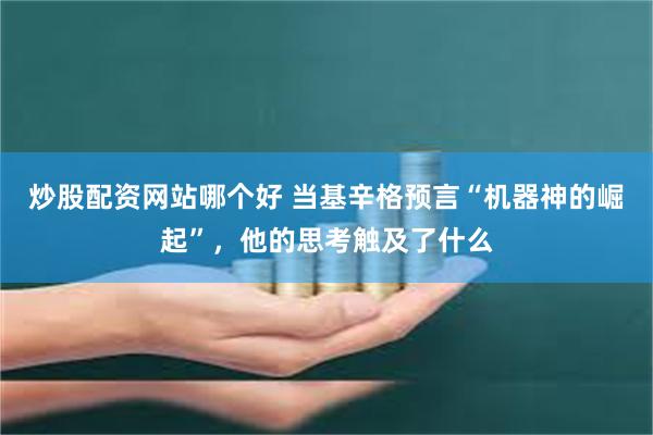 炒股配资网站哪个好 当基辛格预言“机器神的崛起”，他的思考触及了什么