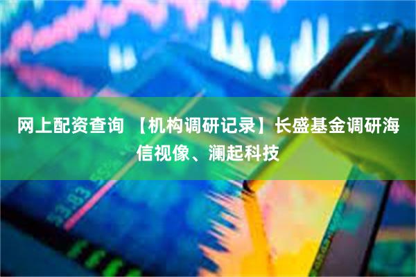 网上配资查询 【机构调研记录】长盛基金调研海信视像、澜起科技