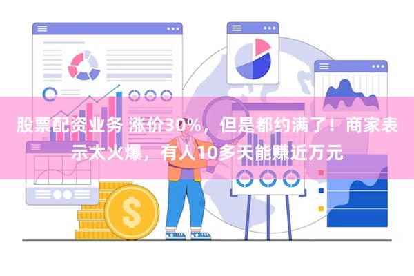 股票配资业务 涨价30%，但是都约满了！商家表示太火爆，有人10多天能赚近万元