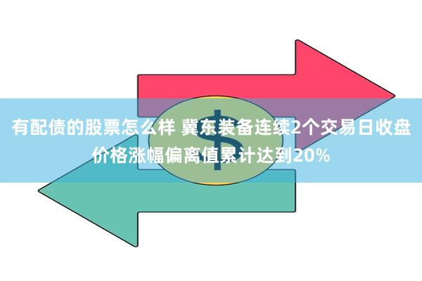 有配债的股票怎么样 冀东装备连续2个交易日收盘价格涨幅偏离值累计达到20%