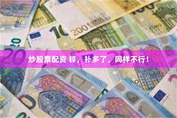 炒股票配资 锌，补多了，同样不行！