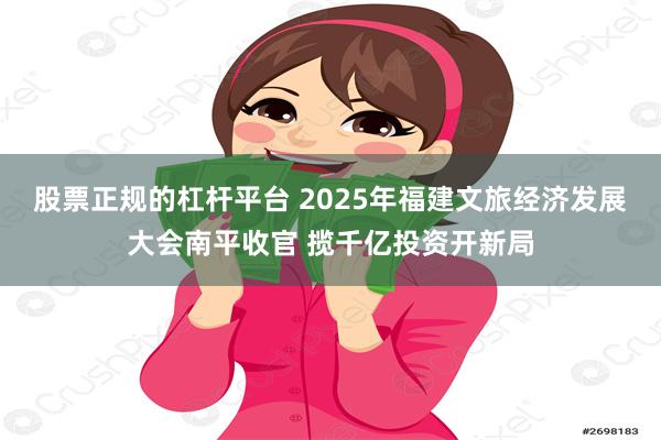 股票正规的杠杆平台 2025年福建文旅经济发展大会南平收官 揽千亿投资开新局