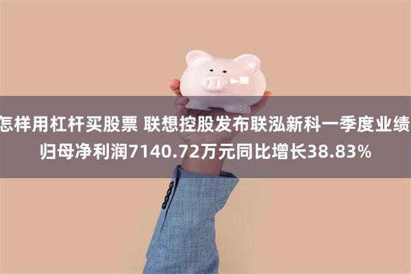 怎样用杠杆买股票 联想控股发布联泓新科一季度业绩 归母净利润7140.72万元同比增长38.83%