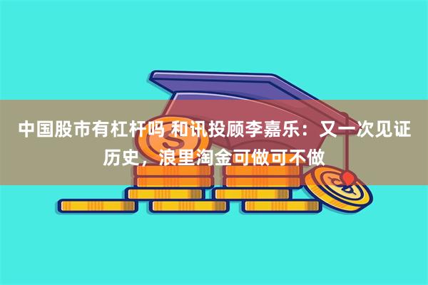 中国股市有杠杆吗 和讯投顾李嘉乐：又一次见证历史，浪里淘金可做可不做