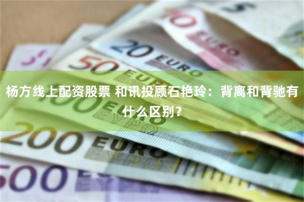 杨方线上配资股票 和讯投顾石艳玲：背离和背驰有什么区别？