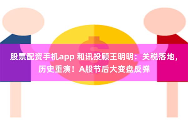 股票配资手机app 和讯投顾王明明：关税落地，历史重演！A股节后大变盘反弹