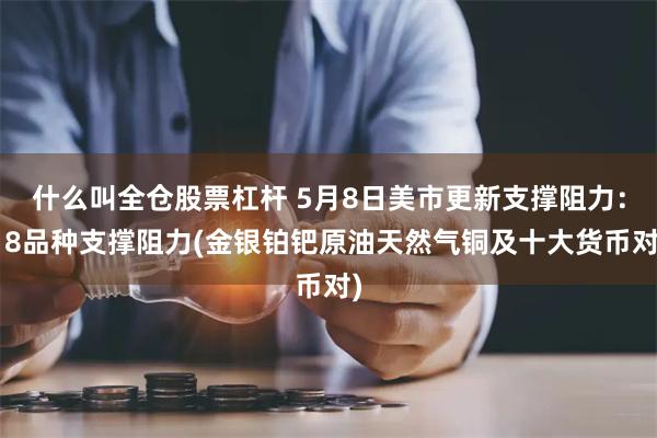什么叫全仓股票杠杆 5月8日美市更新支撑阻力：18品种支撑阻力(金银铂钯原油天然气铜及十大货币对)