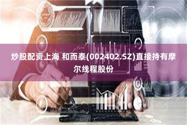 炒股配资上海 和而泰(002402.SZ)直接持有摩尔线程股份