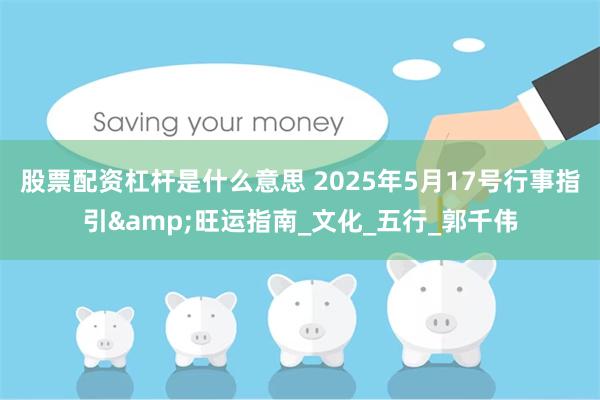 股票配资杠杆是什么意思 2025年5月17号行事指引&旺运指南_文化_五行_郭千伟