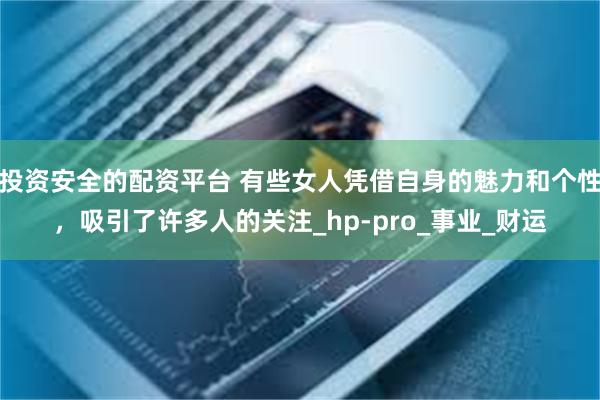 投资安全的配资平台 有些女人凭借自身的魅力和个性，吸引了许多人的关注_hp-pro_事业_财运