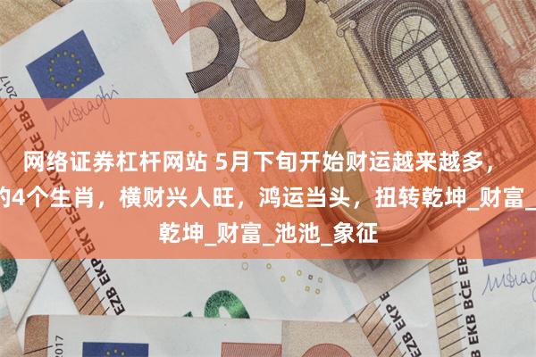 网络证券杠杆网站 5月下旬开始财运越来越多， 大吉大利的4个生肖，横财兴人旺，鸿运当头，扭转乾坤_财富_池池_象征