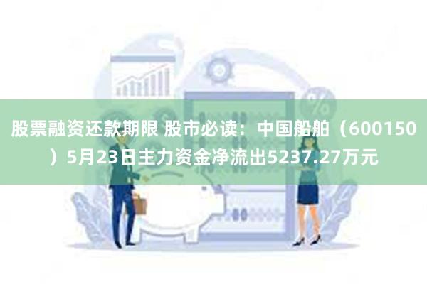 股票融资还款期限 股市必读：中国船舶（600150）5月23日主力资金净流出5237.27万元