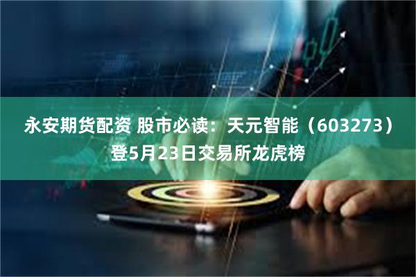 永安期货配资 股市必读：天元智能（603273）登5月23日交易所龙虎榜