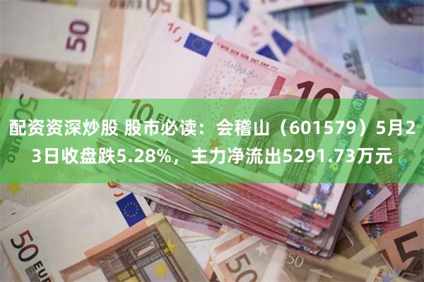 配资资深炒股 股市必读：会稽山（601579）5月23日收盘跌5.28%，主力净流出5291.73万元