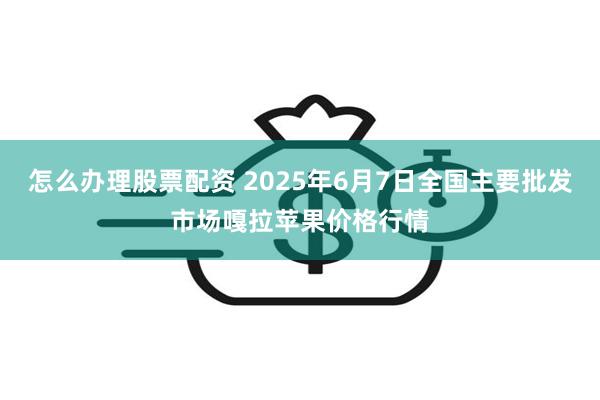 怎么办理股票配资 2025年6月7日全国主要批发市场嘎拉苹果价格行情