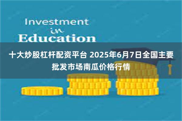 十大炒股杠杆配资平台 2025年6月7日全国主要批发市场南瓜价格行情