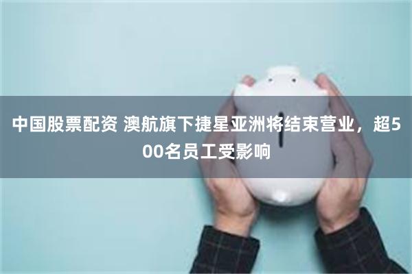 中国股票配资 澳航旗下捷星亚洲将结束营业，超500名员工受影响