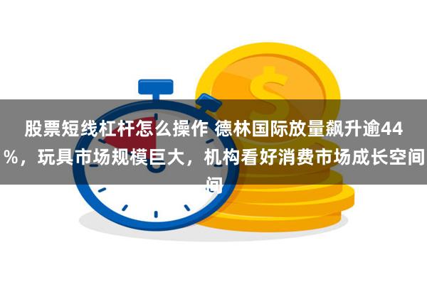 股票短线杠杆怎么操作 德林国际放量飙升逾44%，玩具市场规模巨大，机构看好消费市场成长空间