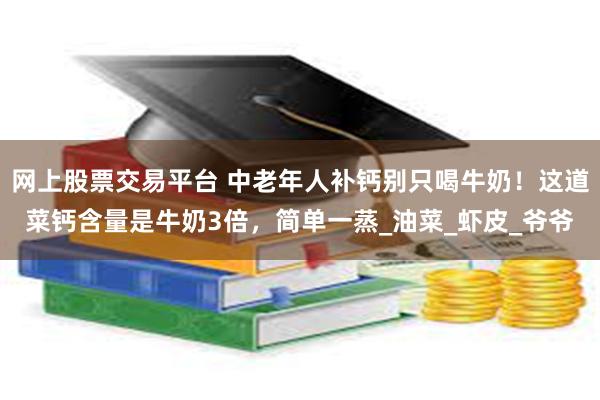 网上股票交易平台 中老年人补钙别只喝牛奶！这道菜钙含量是牛奶3倍，简单一蒸_油菜_虾皮_爷爷